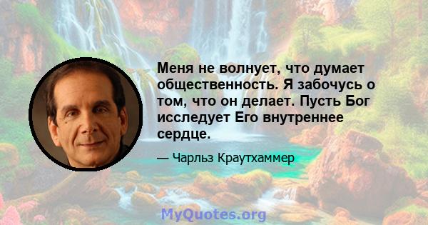 Меня не волнует, что думает общественность. Я забочусь о том, что он делает. Пусть Бог исследует Его внутреннее сердце.