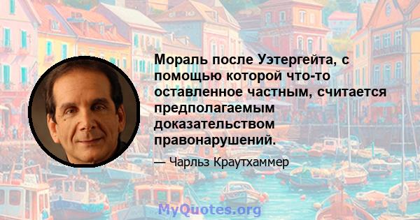 Мораль после Уэтергейта, с помощью которой что-то оставленное частным, считается предполагаемым доказательством правонарушений.