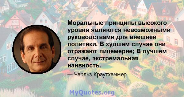 Моральные принципы высокого уровня являются невозможными руководствами для внешней политики. В худшем случае они отражают лицемерие; В лучшем случае, экстремальная наивность.