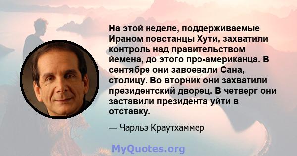 На этой неделе, поддерживаемые Ираном повстанцы Хути, захватили контроль над правительством йемена, до этого про-американца. В сентябре они завоевали Сана, столицу. Во вторник они захватили президентский дворец. В