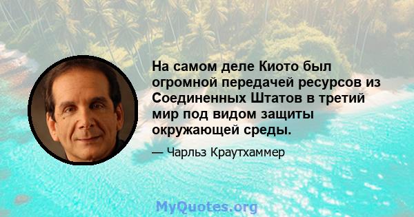 На самом деле Киото был огромной передачей ресурсов из Соединенных Штатов в третий мир под видом защиты окружающей среды.