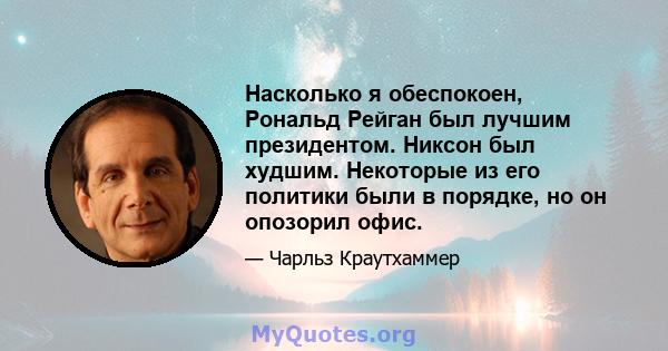 Насколько я обеспокоен, Рональд Рейган был лучшим президентом. Никсон был худшим. Некоторые из его политики были в порядке, но он опозорил офис.