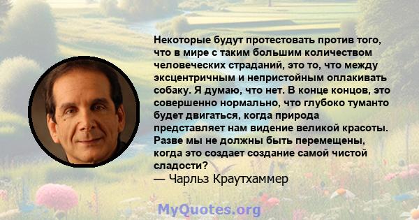 Некоторые будут протестовать против того, что в мире с таким большим количеством человеческих страданий, это то, что между эксцентричным и непристойным оплакивать собаку. Я думаю, что нет. В конце концов, это совершенно 