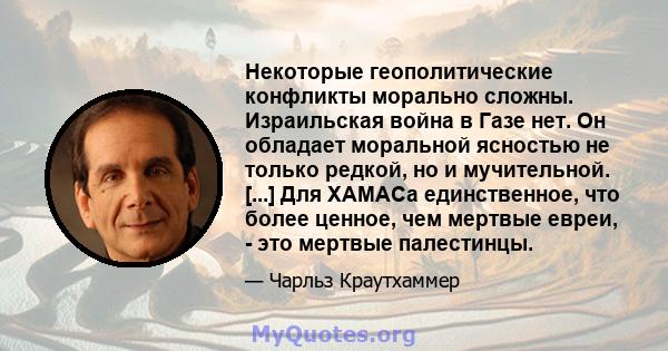 Некоторые геополитические конфликты морально сложны. Израильская война в Газе нет. Он обладает моральной ясностью не только редкой, но и мучительной. [...] Для ХАМАСа единственное, что более ценное, чем мертвые евреи, - 