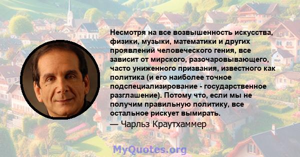 Несмотря на все возвышенность искусства, физики, музыки, математики и других проявлений человеческого гения, все зависит от мирского, разочаровывающего, часто униженного призвания, известного как политика (и его