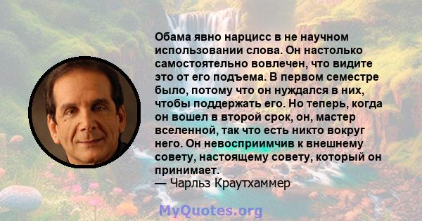 Обама явно нарцисс в не научном использовании слова. Он настолько самостоятельно вовлечен, что видите это от его подъема. В первом семестре было, потому что он нуждался в них, чтобы поддержать его. Но теперь, когда он