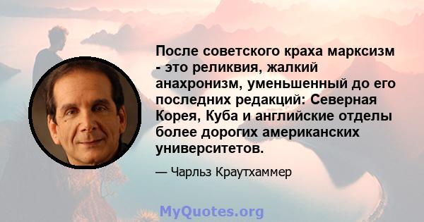 После советского краха марксизм - это реликвия, жалкий анахронизм, уменьшенный до его последних редакций: Северная Корея, Куба и английские отделы более дорогих американских университетов.