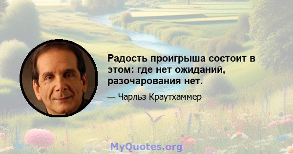 Радость проигрыша состоит в этом: где нет ожиданий, разочарования нет.