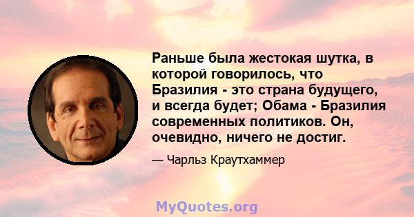 Раньше была жестокая шутка, в которой говорилось, что Бразилия - это страна будущего, и всегда будет; Обама - Бразилия современных политиков. Он, очевидно, ничего не достиг.