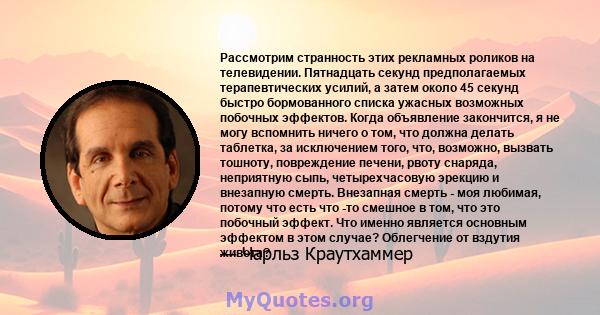 Рассмотрим странность этих рекламных роликов на телевидении. Пятнадцать секунд предполагаемых терапевтических усилий, а затем около 45 секунд быстро бормованного списка ужасных возможных побочных эффектов. Когда