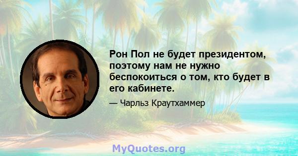 Рон Пол не будет президентом, поэтому нам не нужно беспокоиться о том, кто будет в его кабинете.