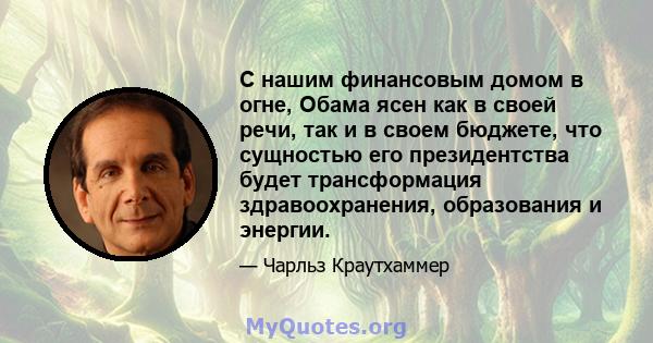 С нашим финансовым домом в огне, Обама ясен как в своей речи, так и в своем бюджете, что сущностью его президентства будет трансформация здравоохранения, образования и энергии.