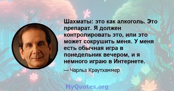 Шахматы: это как алкоголь. Это препарат. Я должен контролировать это, или это может сокрушить меня. У меня есть обычная игра в понедельник вечером, и я немного играю в Интернете.