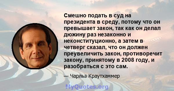 Смешно подать в суд на президента в среду, потому что он превышает закон, так как он делал дюжину раз незаконно и неконституционно, а затем в четверг сказал, что он должен преувеличить закон, противоречит закону,