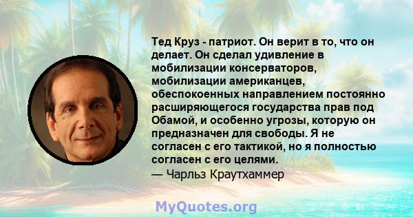 Тед Круз - патриот. Он верит в то, что он делает. Он сделал удивление в мобилизации консерваторов, мобилизации американцев, обеспокоенных направлением постоянно расширяющегося государства прав под Обамой, и особенно