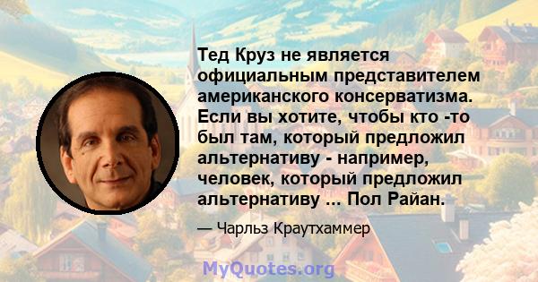 Тед Круз не является официальным представителем американского консерватизма. Если вы хотите, чтобы кто -то был там, который предложил альтернативу - например, человек, который предложил альтернативу ... Пол Райан.