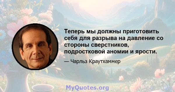 Теперь мы должны приготовить себя для разрыва на давление со стороны сверстников, подростковой аномии и ярости.