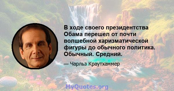 В ходе своего президентства Обама перешел от почти волшебной харизматической фигуры до обычного политика. Обычный. Средний.