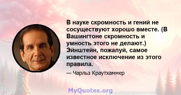 В науке скромность и гений не сосуществуют хорошо вместе. (В Вашингтоне скромность и умность этого не делают.) Эйнштейн, пожалуй, самое известное исключение из этого правила.