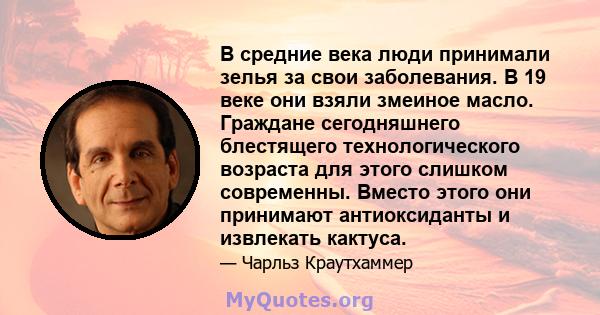 В средние века люди принимали зелья за свои заболевания. В 19 веке они взяли змеиное масло. Граждане сегодняшнего блестящего технологического возраста для этого слишком современны. Вместо этого они принимают