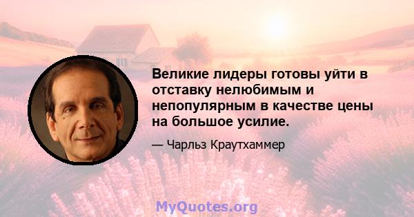 Великие лидеры готовы уйти в отставку нелюбимым и непопулярным в качестве цены на большое усилие.