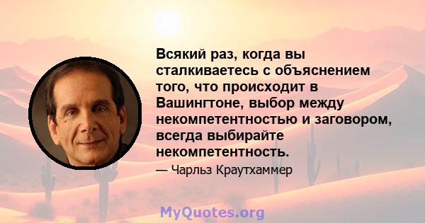 Всякий раз, когда вы сталкиваетесь с объяснением того, что происходит в Вашингтоне, выбор между некомпетентностью и заговором, всегда выбирайте некомпетентность.