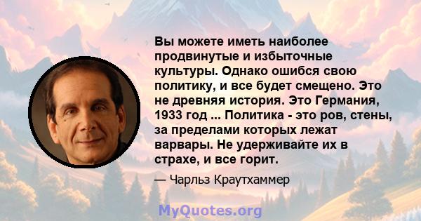 Вы можете иметь наиболее продвинутые и избыточные культуры. Однако ошибся свою политику, и все будет смещено. Это не древняя история. Это Германия, 1933 год ... Политика - это ров, стены, за пределами которых лежат