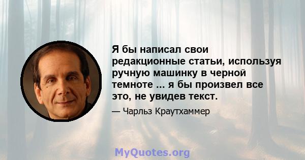 Я бы написал свои редакционные статьи, используя ручную машинку в черной темноте ... я бы произвел все это, не увидев текст.