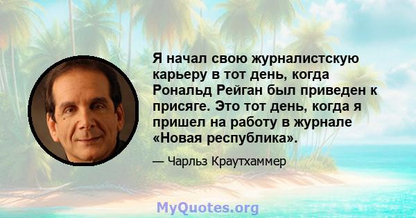 Я начал свою журналистскую карьеру в тот день, когда Рональд Рейган был приведен к присяге. Это тот день, когда я пришел на работу в журнале «Новая республика».