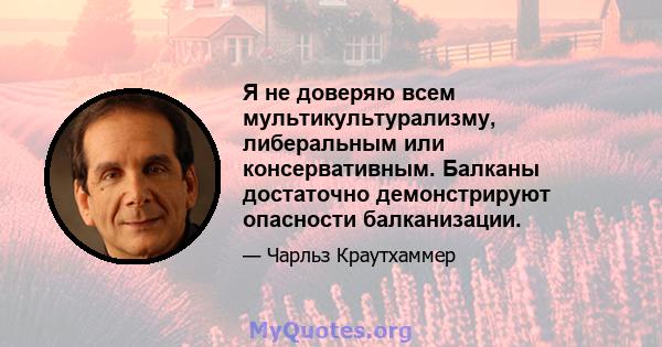 Я не доверяю всем мультикультурализму, либеральным или консервативным. Балканы достаточно демонстрируют опасности балканизации.