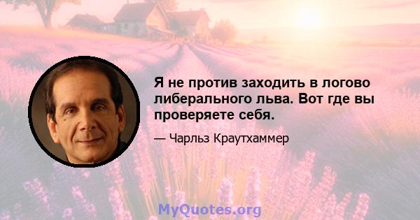 Я не против заходить в логово либерального льва. Вот где вы проверяете себя.