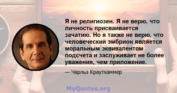 Я не религиозен. Я не верю, что личность присваивается зачатию. Но я также не верю, что человеческий эмбрион является моральным эквивалентом подсчета и заслуживает не более уважения, чем приложение.