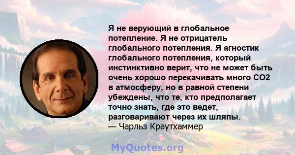 Я не верующий в глобальное потепление. Я не отрицатель глобального потепления. Я агностик глобального потепления, который инстинктивно верит, что не может быть очень хорошо перекачивать много CO2 в атмосферу, но в