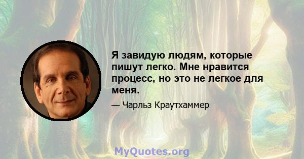 Я завидую людям, которые пишут легко. Мне нравится процесс, но это не легкое для меня.