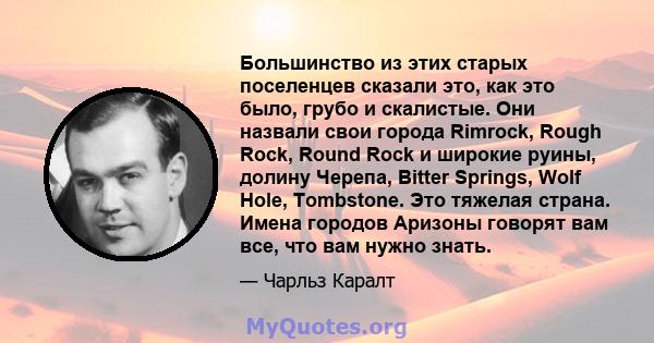 Большинство из этих старых поселенцев сказали это, как это было, грубо и скалистые. Они назвали свои города Rimrock, Rough Rock, Round Rock и широкие руины, долину Черепа, Bitter Springs, Wolf Hole, Tombstone. Это