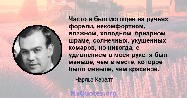 Часто я был истощен на ручьях форели, некомфортном, влажном, холодном, бриарном шраме, солнечных, укушенных комаров, но никогда, с удивлением в моей руке, я был меньше, чем в месте, которое было меньше, чем красивое.