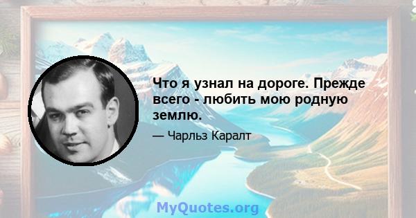 Что я узнал на дороге. Прежде всего - любить мою родную землю.