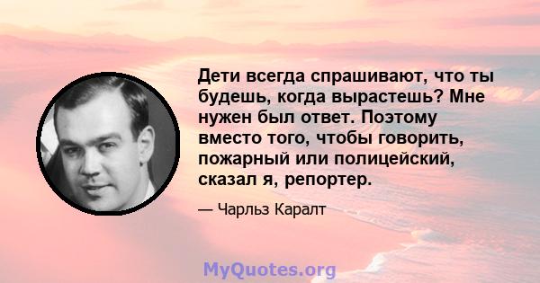 Дети всегда спрашивают, что ты будешь, когда вырастешь? Мне нужен был ответ. Поэтому вместо того, чтобы говорить, пожарный или полицейский, сказал я, репортер.