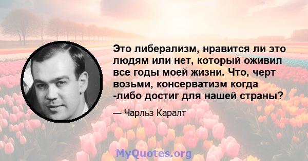 Это либерализм, нравится ли это людям или нет, который оживил все годы моей жизни. Что, черт возьми, консерватизм когда -либо достиг для нашей страны?