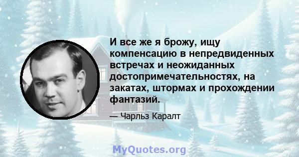 И все же я брожу, ищу компенсацию в непредвиденных встречах и неожиданных достопримечательностях, на закатах, штормах и прохождении фантазий.