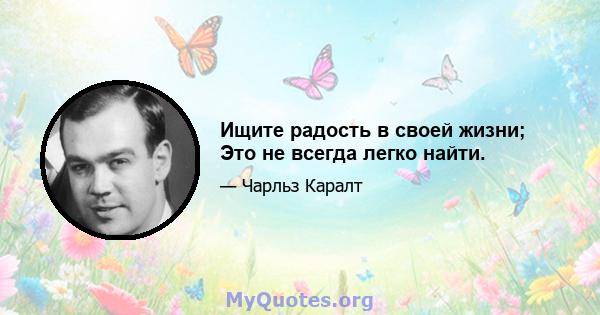 Ищите радость в своей жизни; Это не всегда легко найти.