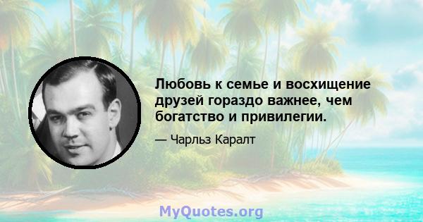 Любовь к семье и восхищение друзей гораздо важнее, чем богатство и привилегии.