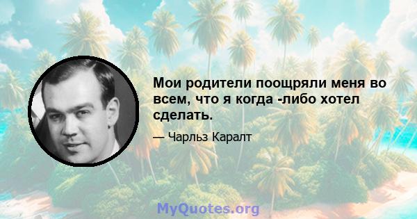 Мои родители поощряли меня во всем, что я когда -либо хотел сделать.