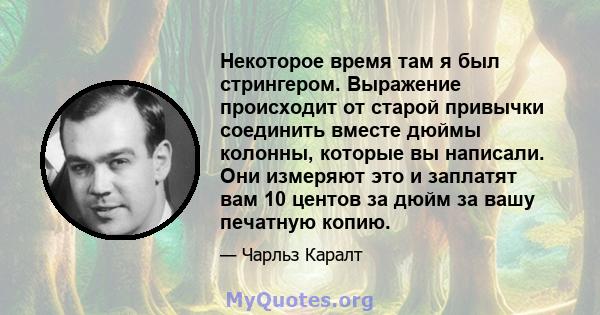 Некоторое время там я был стрингером. Выражение происходит от старой привычки соединить вместе дюймы колонны, которые вы написали. Они измеряют это и заплатят вам 10 центов за дюйм за вашу печатную копию.