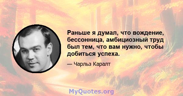 Раньше я думал, что вождение, бессонница, амбициозный труд был тем, что вам нужно, чтобы добиться успеха.