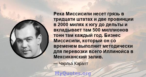 Река Миссисипи несет грязь в тридцати штатах и ​​две провинции в 2000 милях к югу до дельты и вкладывает там 500 миллионов тонн там каждый год. Бизнес Миссисипи, который он со временем выполнит методически для перевозки 