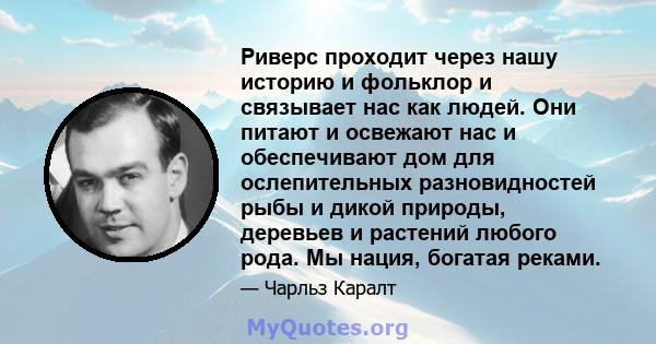 Риверс проходит через нашу историю и фольклор и связывает нас как людей. Они питают и освежают нас и обеспечивают дом для ослепительных разновидностей рыбы и дикой природы, деревьев и растений любого рода. Мы нация,