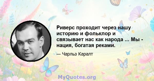 Риверс проходит через нашу историю и фольклор и связывает нас как народа ... Мы - нация, богатая реками.