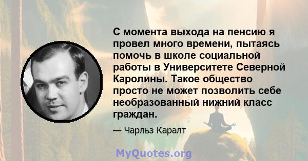 С момента выхода на пенсию я провел много времени, пытаясь помочь в школе социальной работы в Университете Северной Каролины. Такое общество просто не может позволить себе необразованный нижний класс граждан.