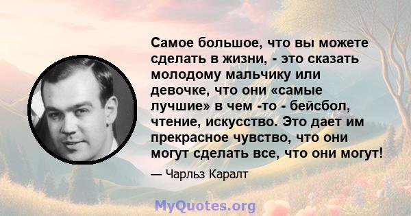 Самое большое, что вы можете сделать в жизни, - это сказать молодому мальчику или девочке, что они «самые лучшие» в чем -то - бейсбол, чтение, искусство. Это дает им прекрасное чувство, что они могут сделать все, что